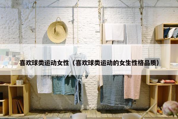 喜欢球类运动女性(喜欢球类运动的女生性格品质) 喜欢球类运动女性(喜欢球类运动的女生性格品质)
