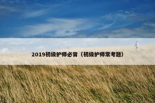 2019初级护师必背（初级护师常考题）