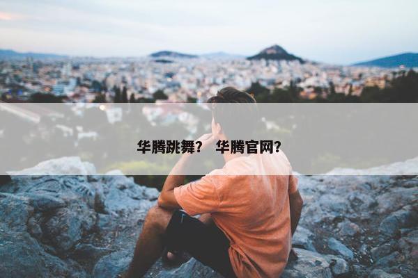 华腾跳舞？ 华腾官网？