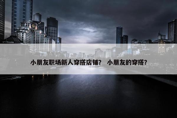 小朋友职场新人穿搭店铺？ 小朋友的穿搭？