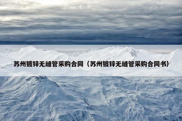 苏州镀锌无缝管采购合同（苏州镀锌无缝管采购合同书）