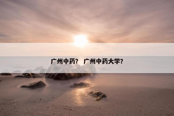 广州中药？ 广州中药大学？