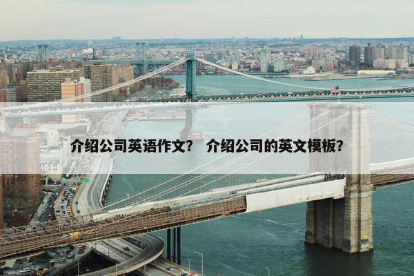 介绍公司英语作文? 介绍公司的英文模板? 介绍公司英语作文? 介绍公司的英文模板?