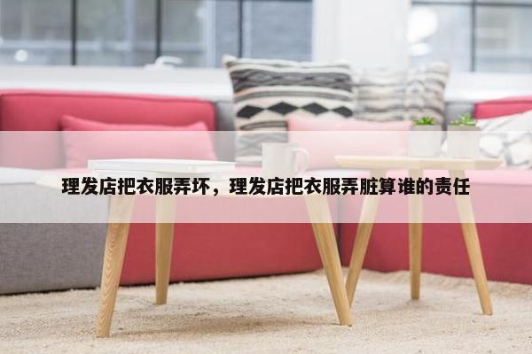 理发店把衣服弄坏,理发店把衣服弄脏算谁的责任 理发店把衣服弄坏,理发店把衣服弄脏算谁的责任