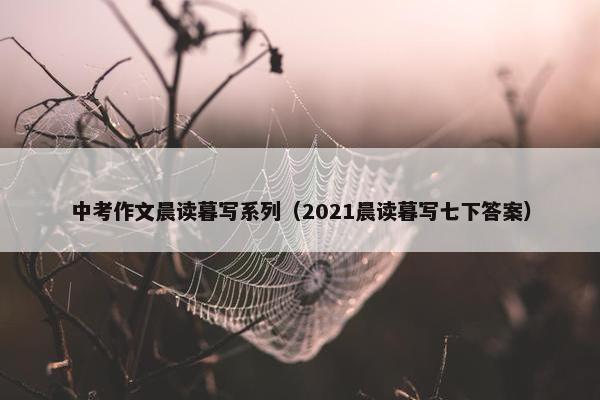 中考作文晨读暮写系列(2021晨读暮写七下答案) 中考作文晨读暮写系列(2021晨读暮写七下答案)