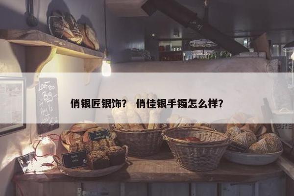 俏银匠银饰？ 俏佳银手镯怎么样？