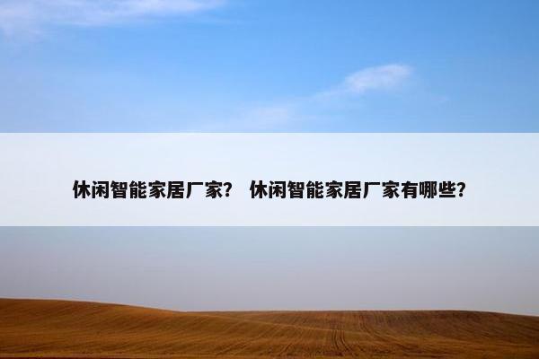 休闲智能家居厂家？ 休闲智能家居厂家有哪些？