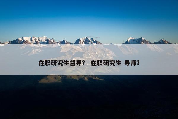 在职研究生督导？ 在职研究生 导师？
