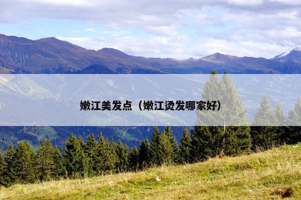 嫩江美发点（嫩江烫发哪家好）