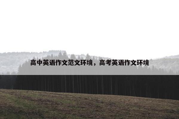 高中英语作文范文环境,高考英语作文环境 高中英语作文范文环境,高考英语作文环境