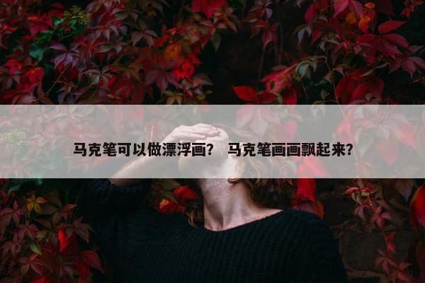 马克笔可以做漂浮画？ 马克笔画画飘起来？