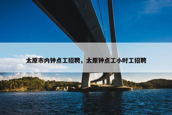 太原市内钟点工招聘，太原钟点工小时工招聘