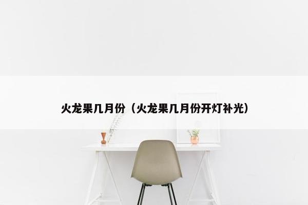火龙果几月份（火龙果几月份开灯补光）