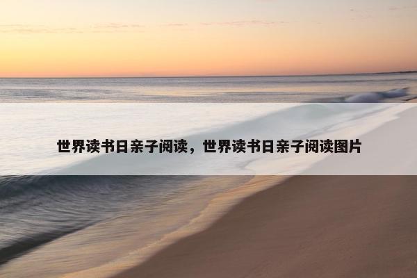 世界读书日亲子阅读，世界读书日亲子阅读图片