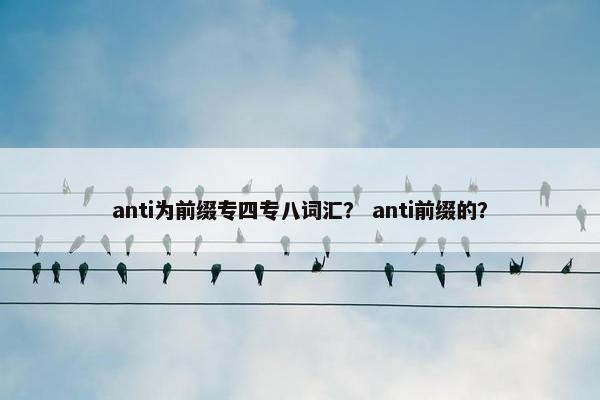 anti为前缀专四专八词汇？ anti前缀的？