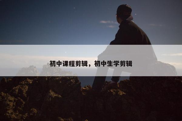 初中课程剪辑，初中生学剪辑