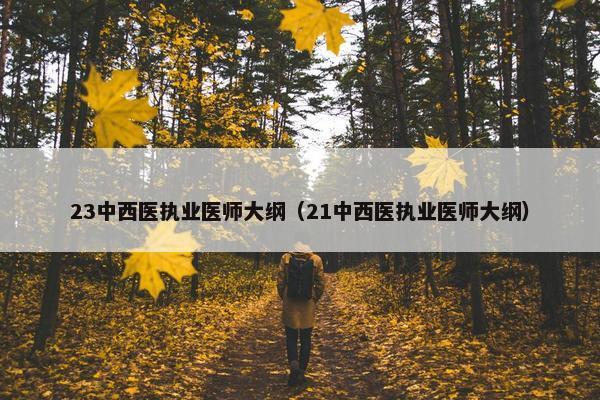 23中西医执业医师大纲（21中西医执业医师大纲）