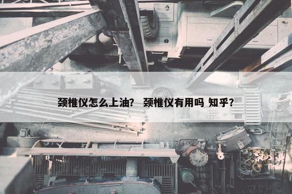 颈椎仪怎么上油？ 颈椎仪有用吗 知乎？