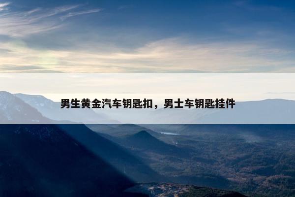 男生黄金汽车钥匙扣，男士车钥匙挂件