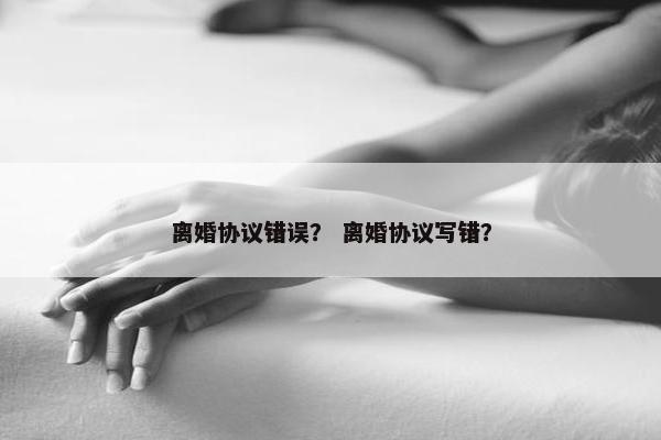 离婚协议错误？ 离婚协议写错？