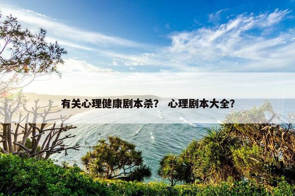 有关心理健康剧本杀？ 心理剧本大全？