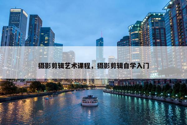 摄影剪辑艺术课程，摄影剪辑自学入门