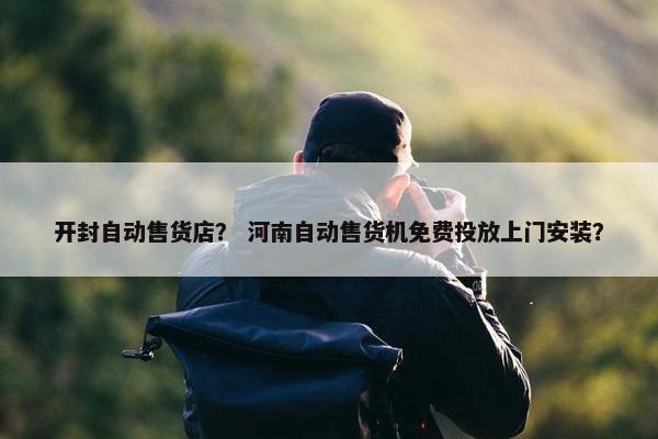 开封自动售货店？ 河南自动售货机免费投放上门安装？