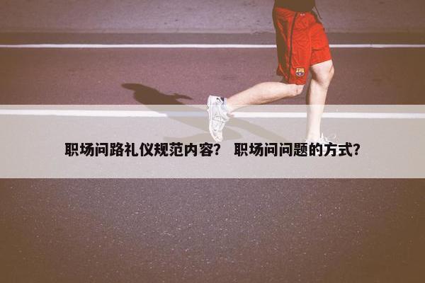 职场问路礼仪规范内容？ 职场问问题的方式？