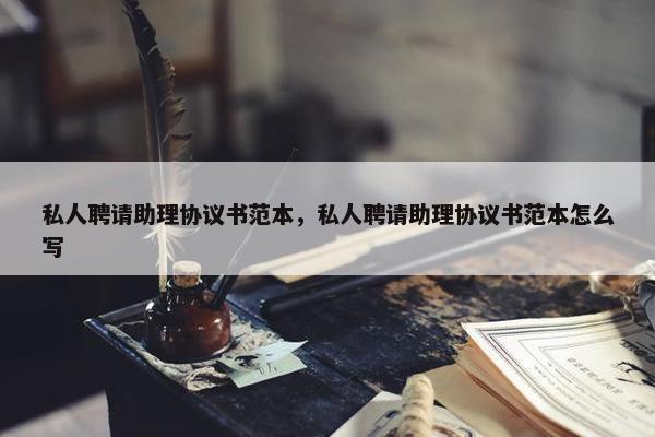 私人聘请助理协议书范本，私人聘请助理协议书范本怎么写