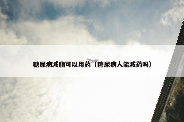 糖尿病减脂可以用药（糖尿病人能减药吗）