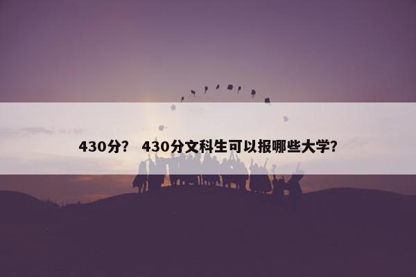 430分？ 430分文科生可以报哪些大学？