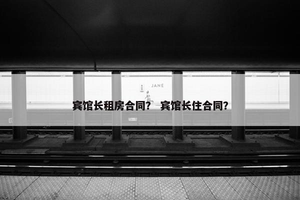 宾馆长租房合同？ 宾馆长住合同？