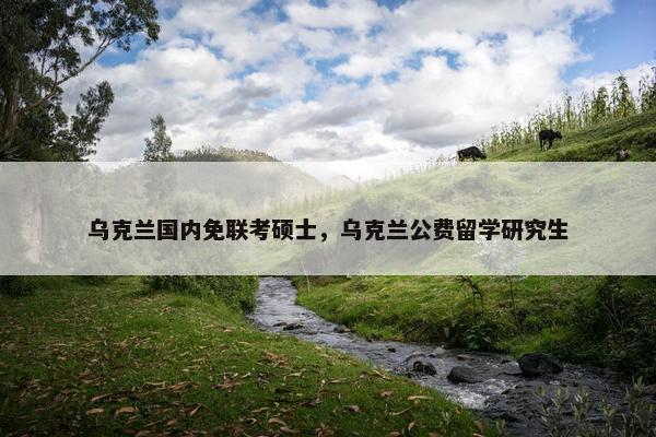 乌克兰国内免联考硕士，乌克兰公费留学研究生