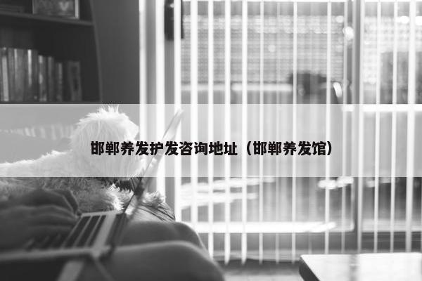 邯郸养发护发咨询地址（邯郸养发馆）