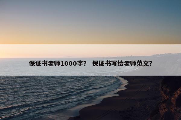 保证书老师1000字？ 保证书写给老师范文？