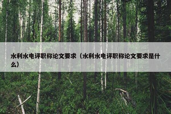水利水电评职称论文要求（水利水电评职称论文要求是什么）