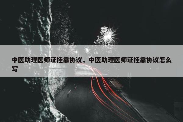 中医助理医师证挂靠协议，中医助理医师证挂靠协议怎么写