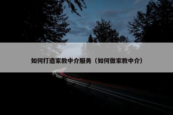 如何打造家教中介服务（如何做家教中介）
