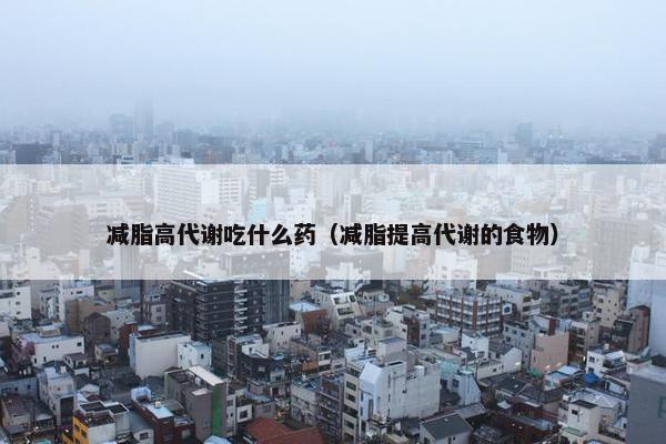 减脂高代谢吃什么药（减脂提高代谢的食物）