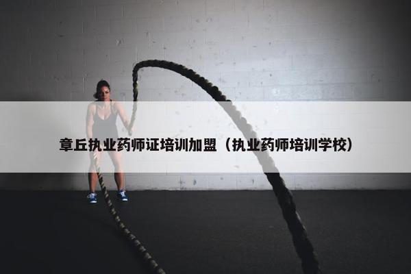 章丘执业药师证培训加盟（执业药师培训学校）