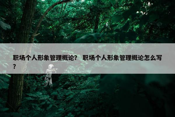 职场个人形象管理概论？ 职场个人形象管理概论怎么写？