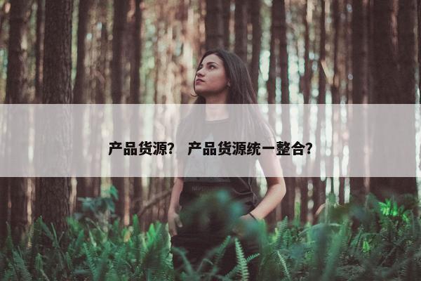 产品货源？ 产品货源统一整合？