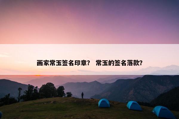 画家常玉签名印章？ 常玉的签名落款？