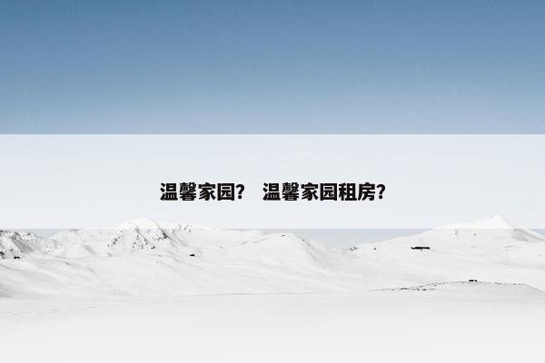 温馨家园？ 温馨家园租房？