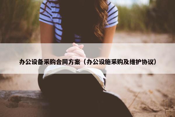 办公设备采购合同方案（办公设施采购及维护协议）