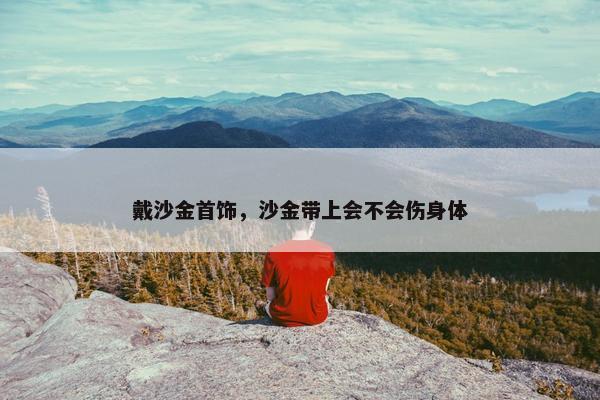 戴沙金首饰，沙金带上会不会伤身体