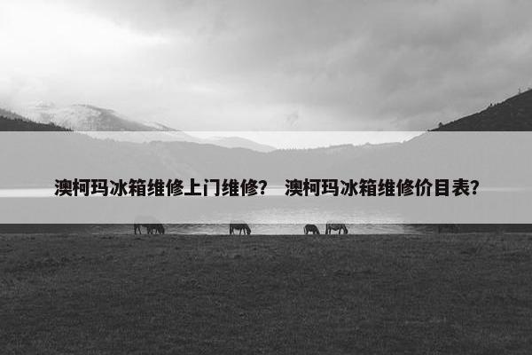 澳柯玛冰箱维修上门维修？ 澳柯玛冰箱维修价目表？