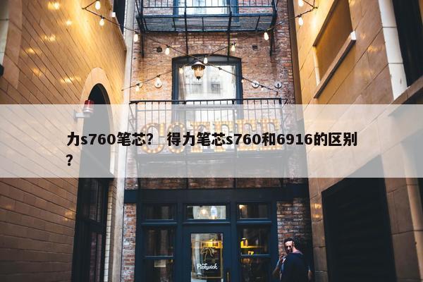 力s760笔芯？ 得力笔芯s760和6916的区别？