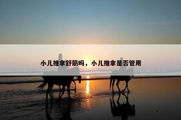 小儿推拿舒筋吗，小儿推拿是否管用