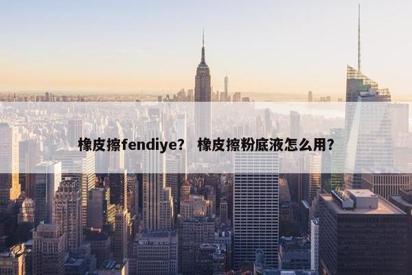 橡皮擦fendiye？ 橡皮擦粉底液怎么用？
